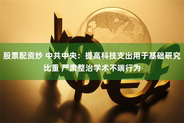 股票配资炒 中共中央：提高科技支出用于基础研究比重 严肃整治学术不端行为