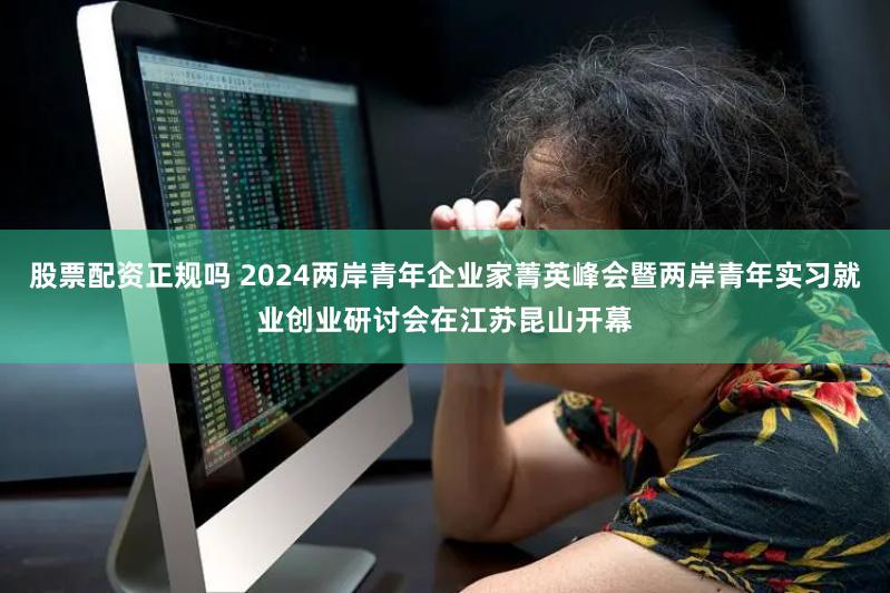 股票配资正规吗 2024两岸青年企业家菁英峰会暨两岸青年实习就业创业研讨会在江苏昆山开幕