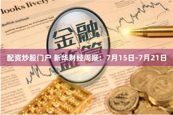 配资炒股门户 新华财经周报：7月15日-7月21日