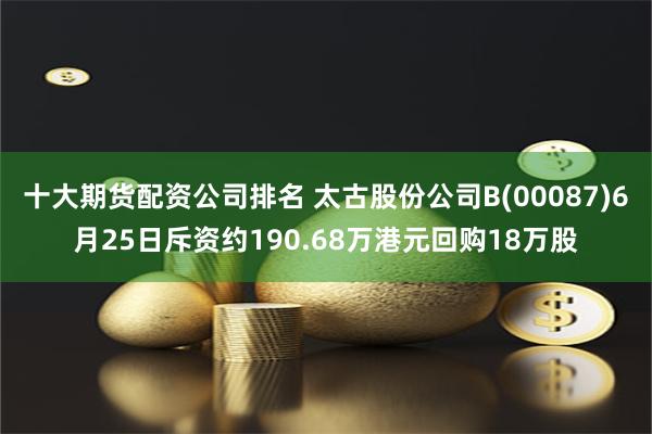 十大期货配资公司排名 太古股份公司B(00087)6月25日斥资约190.68万港元回购18万股