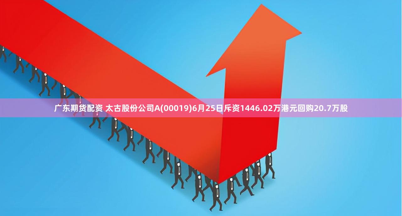 广东期货配资 太古股份公司A(00019)6月25日斥资1446.02万港元回购20.7万股