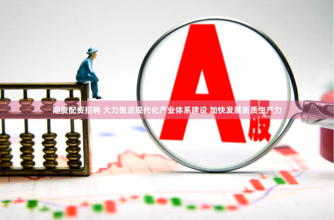 期货配资招聘 大力推进现代化产业体系建设 加快发展新质生产力