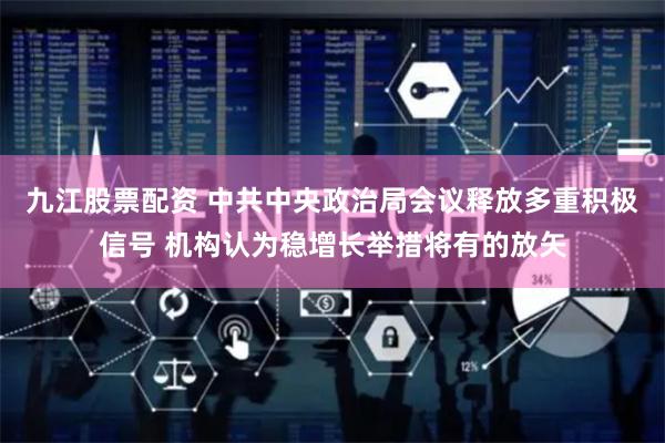 九江股票配资 中共中央政治局会议释放多重积极信号 机构认为稳增长举措将有的放矢