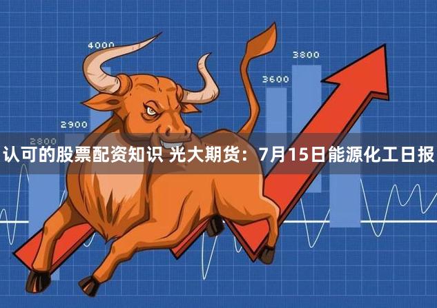 认可的股票配资知识 光大期货：7月15日能源化工日报