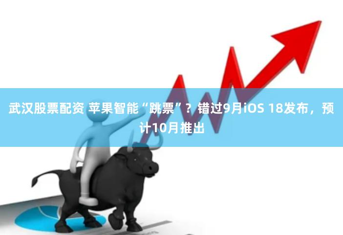 武汉股票配资 苹果智能“跳票”？错过9月iOS 18发布，预计10月推出