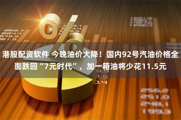 港股配资软件 今晚油价大降！国内92号汽油价格全面跌回“7元时代”，加一箱油将少花11.5元