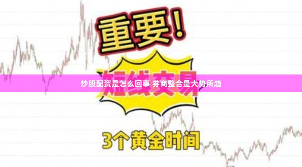 炒股配资是怎么回事 券商整合是大势所趋