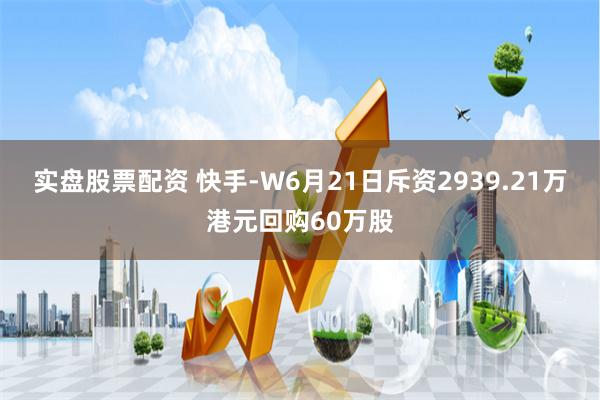 实盘股票配资 快手-W6月21日斥资2939.21万港元回购60万股