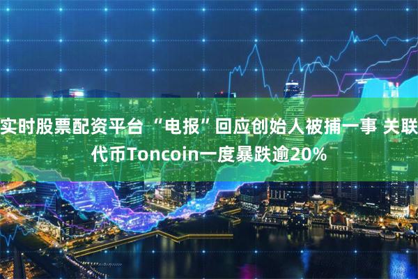 实时股票配资平台 “电报”回应创始人被捕一事 关联代币Toncoin一度暴跌逾20%