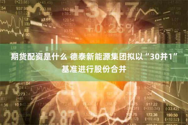 期货配资是什么 德泰新能源集团拟以“30并1”基准进行股份合并