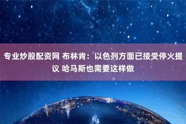 专业炒股配资网 布林肯：以色列方面已接受停火提议 哈马斯也需要这样做