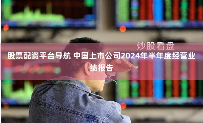 股票配资平台导航 中国上市公司2024年半年度经营业绩报告