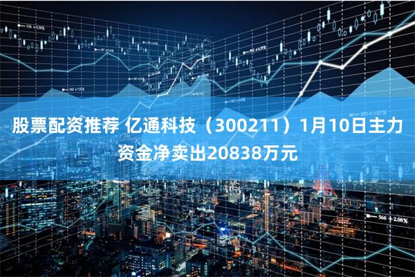 股票配资推荐 亿通科技（300211）1月10日主力资金净卖出20838万元