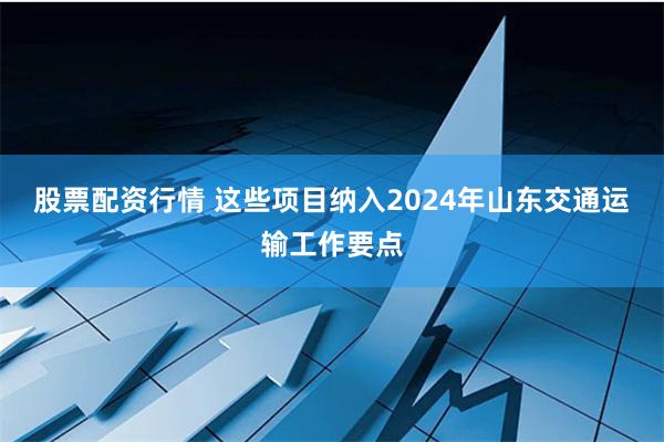 股票配资行情 这些项目纳入2024年山东交通运输工作要点