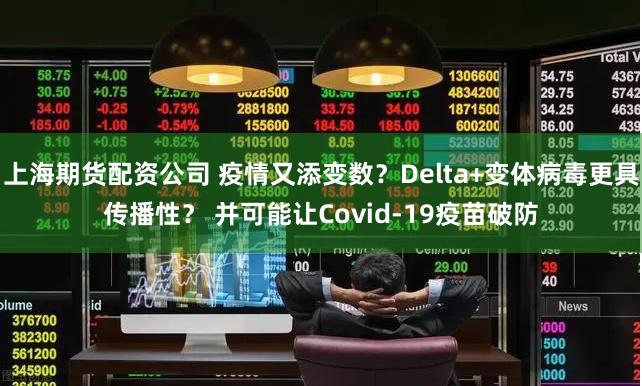 上海期货配资公司 疫情又添变数？Delta+变体病毒更具传播性？ 并可能让Covid-19疫苗破防