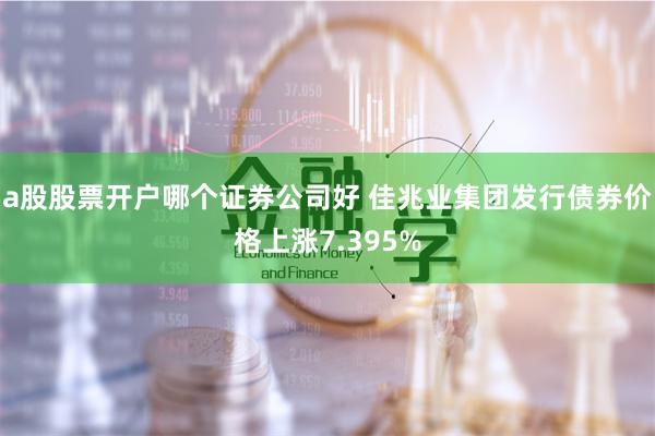 a股股票开户哪个证券公司好 佳兆业集团发行债券价格上涨7.395%