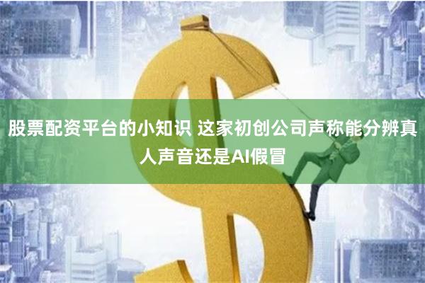 股票配资平台的小知识 这家初创公司声称能分辨真人声音还是AI假冒