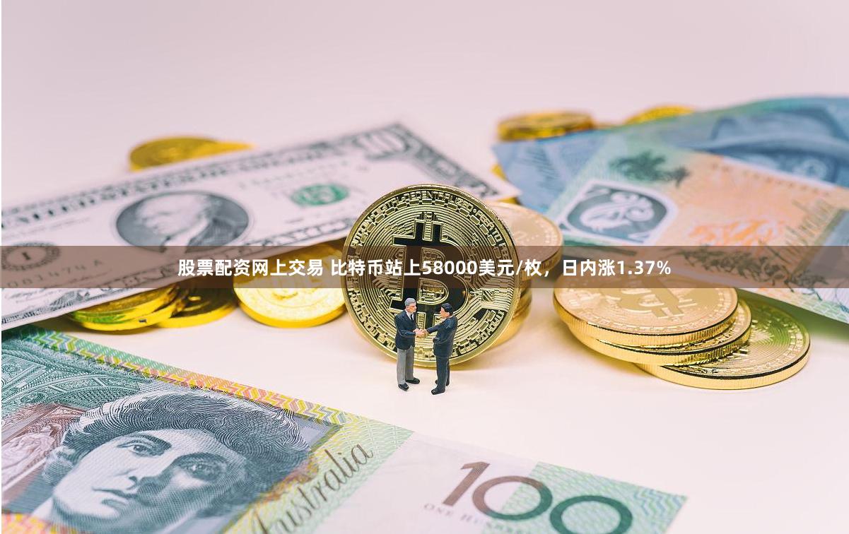 股票配资网上交易 比特币站上58000美元/枚，日内涨1.37%