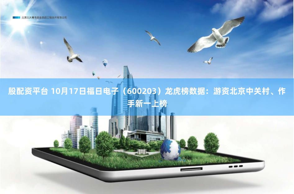 股配资平台 10月17日福日电子（600203）龙虎榜数据：游资北京中关村、作手新一上榜