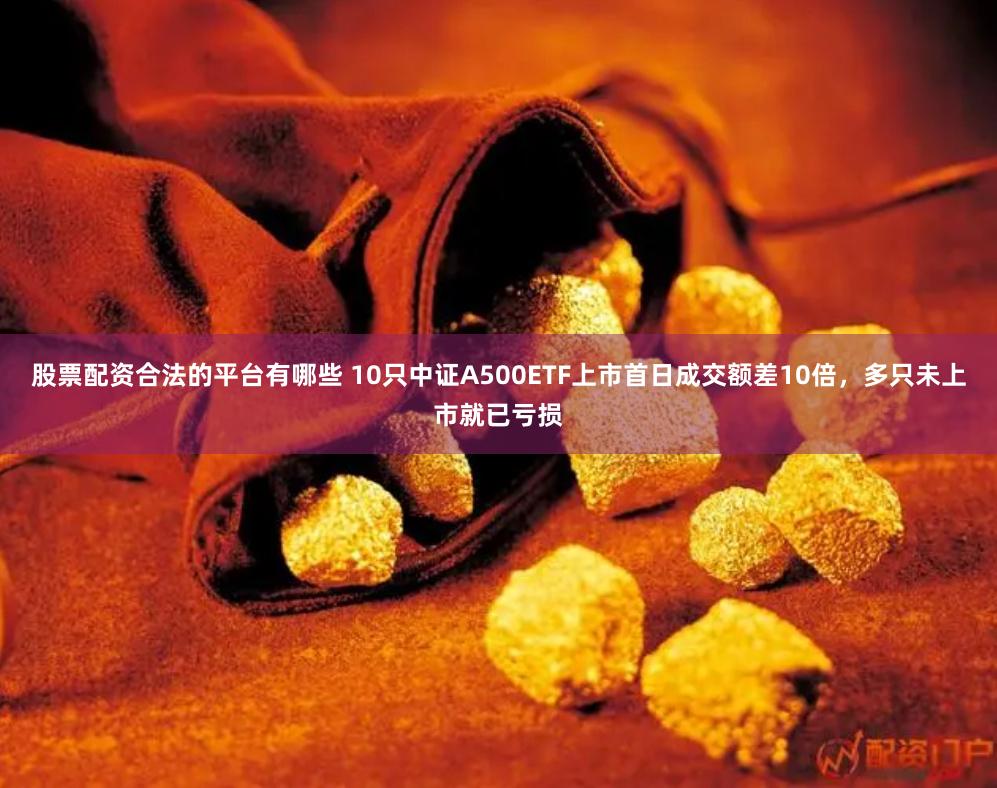 股票配资合法的平台有哪些 10只中证A500ETF上市首日成交额差10倍，多只未上市就已亏损