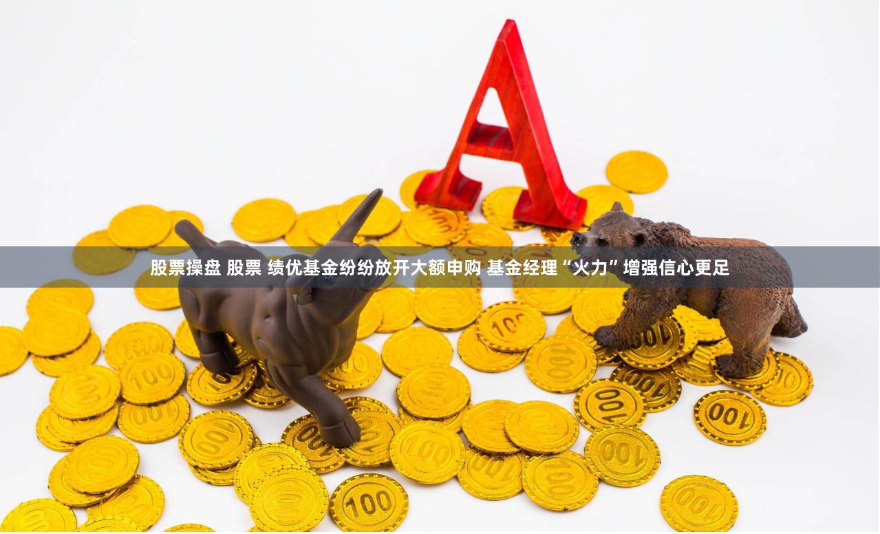 股票操盘 股票 绩优基金纷纷放开大额申购 基金经理“火力”增强信心更足