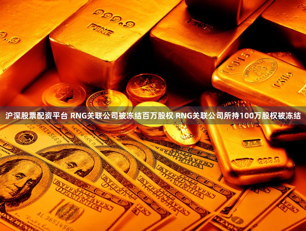 沪深股票配资平台 RNG关联公司被冻结百万股权 RNG关联公司所持100万股权被冻结