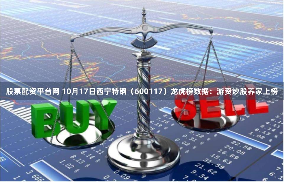 股票配资平台网 10月17日西宁特钢（600117）龙虎榜数据：游资炒股养家上榜