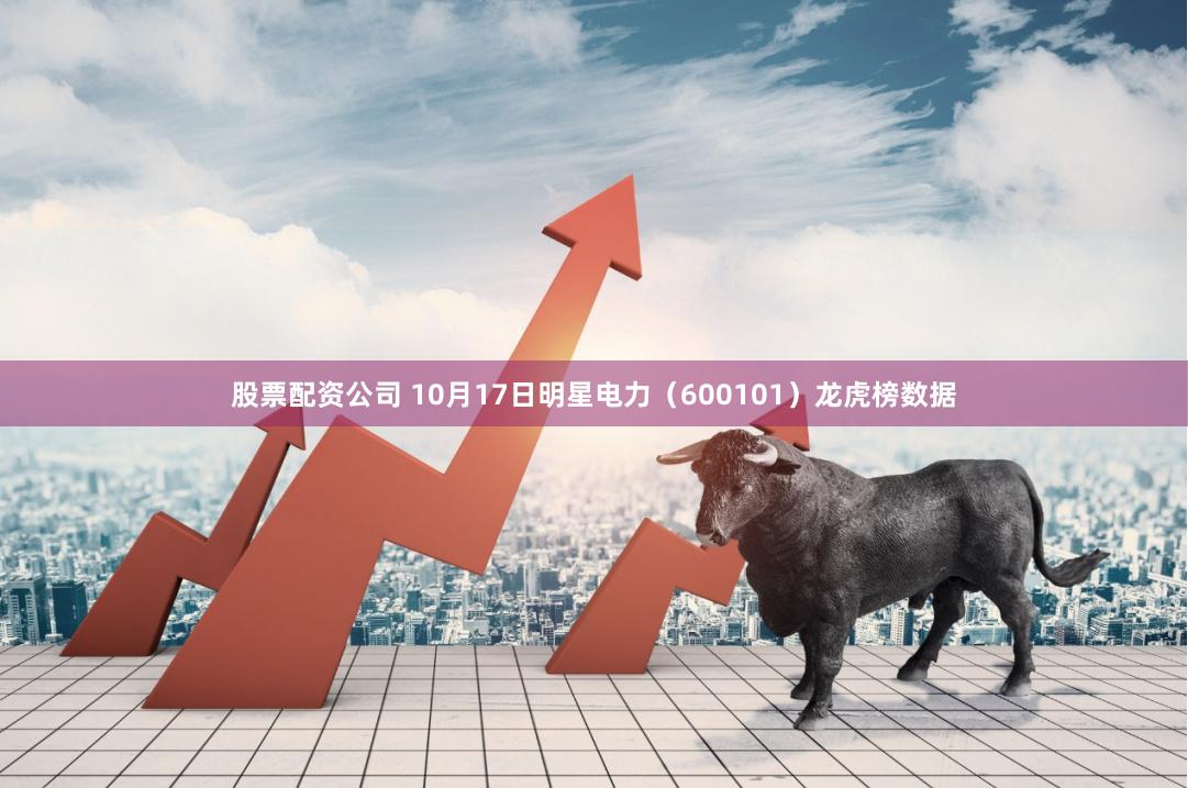 股票配资公司 10月17日明星电力（600101）龙虎榜数据