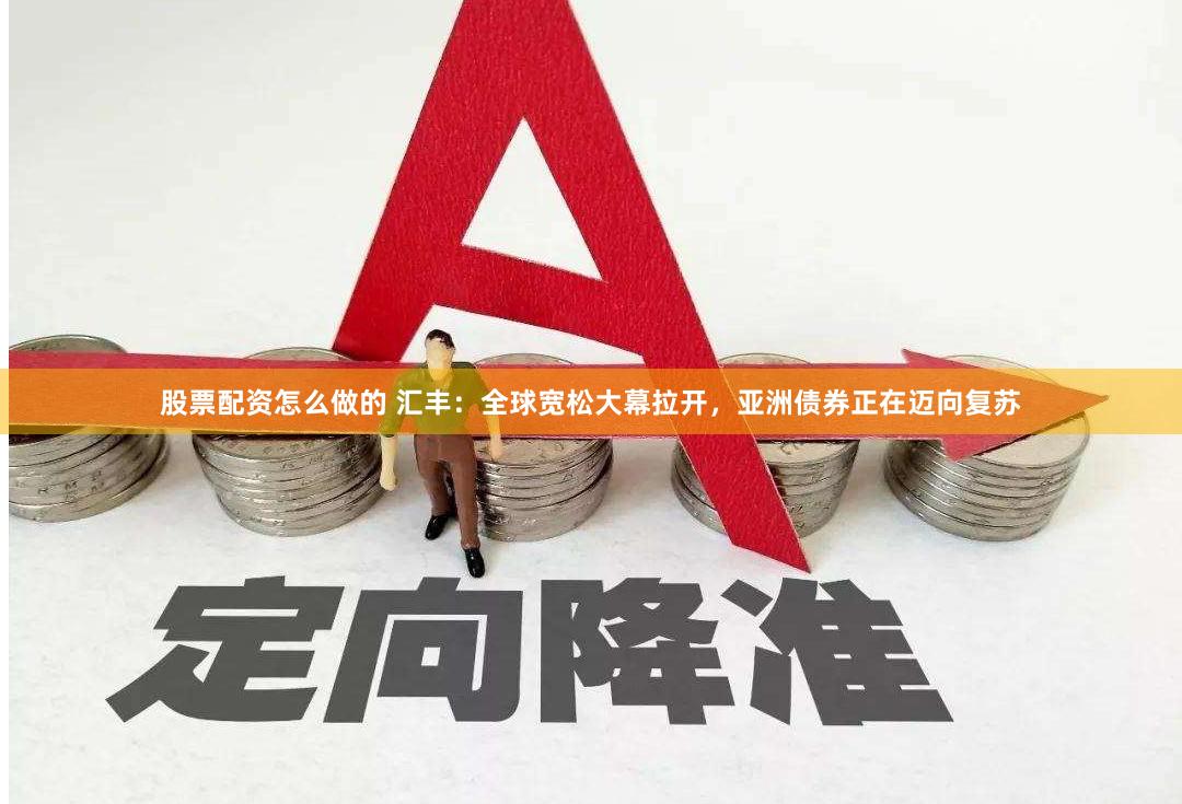 股票配资怎么做的 汇丰：全球宽松大幕拉开，亚洲债券正在迈向复苏
