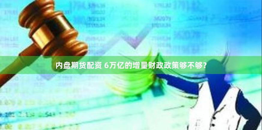 内盘期货配资 6万亿的增量财政政策够不够？