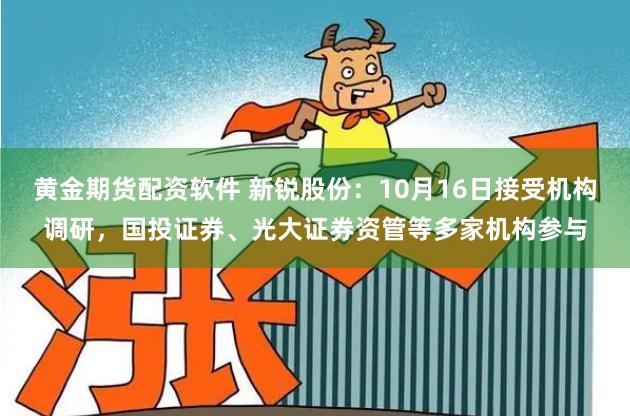 黄金期货配资软件 新锐股份：10月16日接受机构调研，国投证券、光大证券资管等多家机构参与