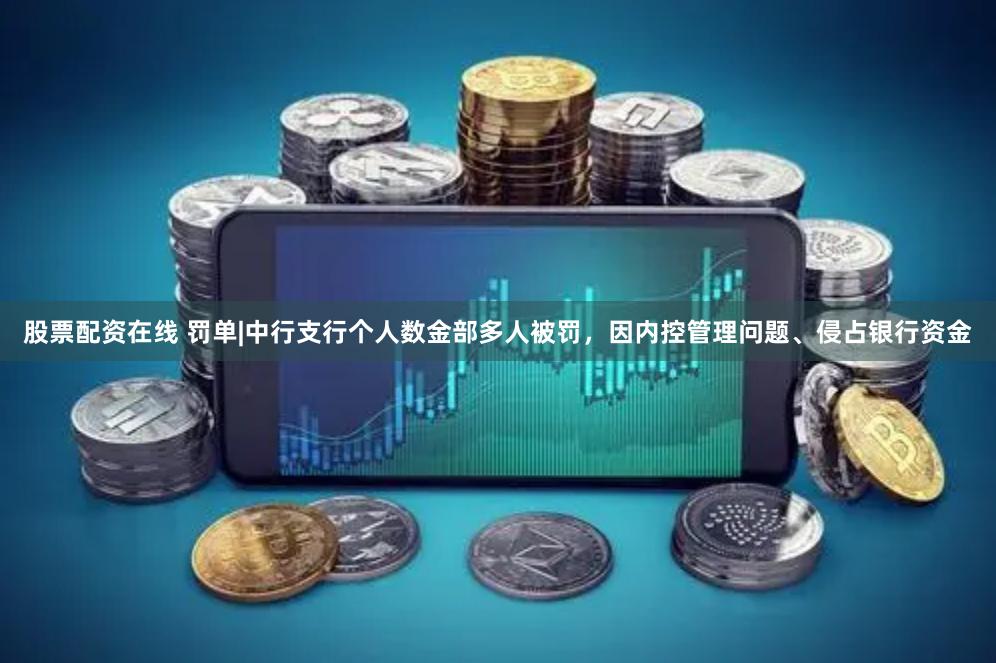 股票配资在线 罚单|中行支行个人数金部多人被罚，因内控管理问题、侵占银行资金
