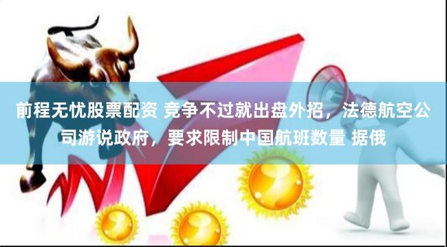 前程无忧股票配资 竞争不过就出盘外招，法德航空公司游说政府，要求限制中国航班数量 据俄
