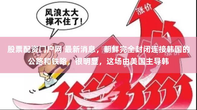 股票配资门户网 最新消息，朝鲜完全封闭连接韩国的公路和铁路，很明显，这场由美国主导韩