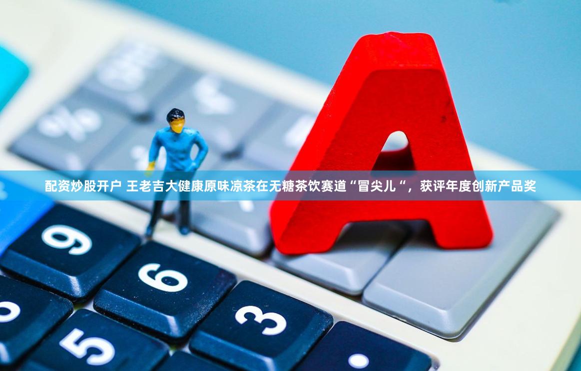 配资炒股开户 王老吉大健康原味凉茶在无糖茶饮赛道“冒尖儿“，获评年度创新产品奖