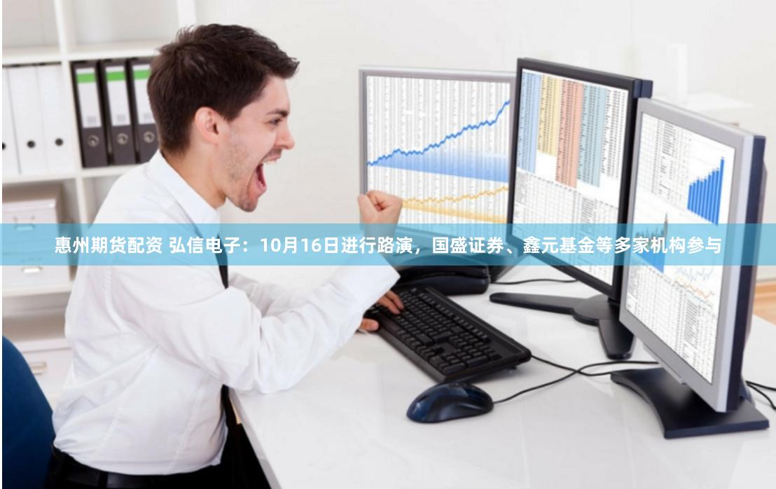 惠州期货配资 弘信电子：10月16日进行路演，国盛证券、鑫元基金等多家机构参与