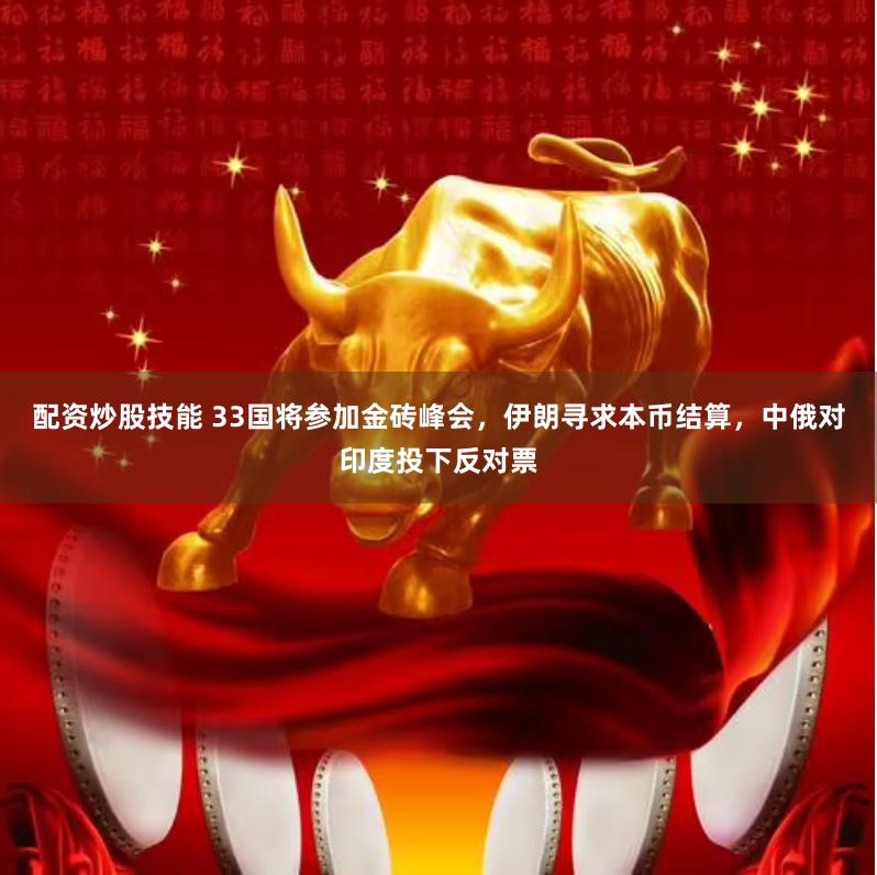 配资炒股技能 33国将参加金砖峰会，伊朗寻求本币结算，中俄对印度投下反对票