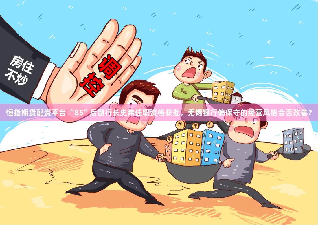恒指期货配资平台 “85”后副行长史炜任职资格获批，无锡银行偏保守的经营风格会否改善？
