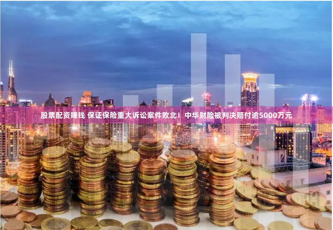 股票配资赚钱 保证保险重大诉讼案件败北！中华财险被判决赔付逾5000万元