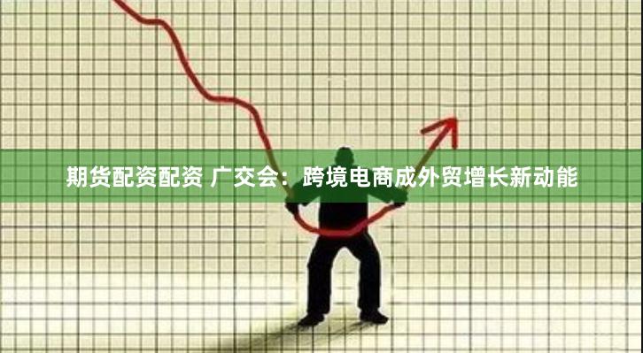 期货配资配资 广交会：跨境电商成外贸增长新动能