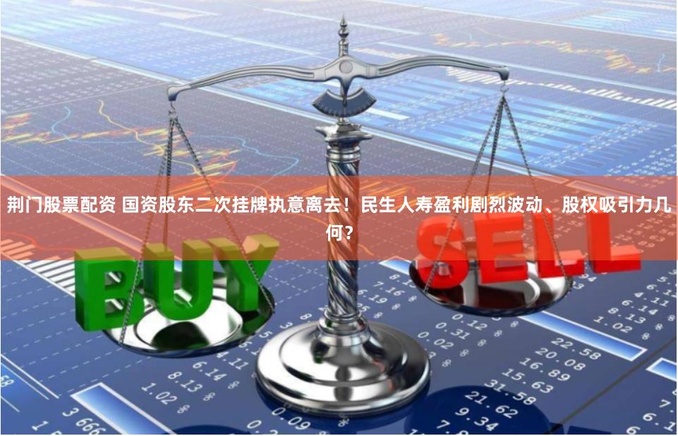 荆门股票配资 国资股东二次挂牌执意离去！民生人寿盈利剧烈波动、股权吸引力几何？