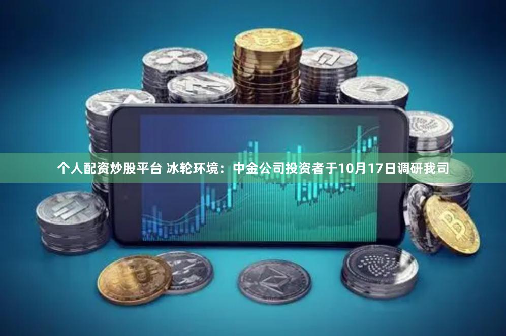 个人配资炒股平台 冰轮环境：中金公司投资者于10月17日调研我司