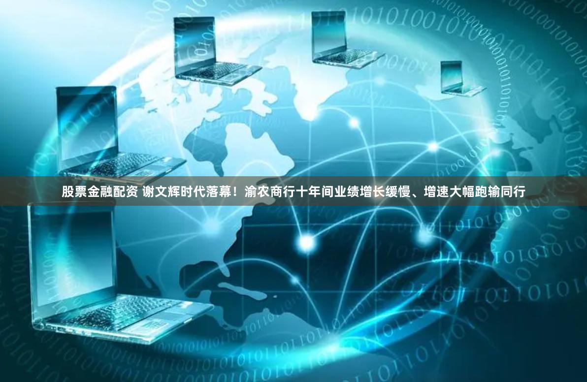 股票金融配资 谢文辉时代落幕！渝农商行十年间业绩增长缓慢、增速大幅跑输同行