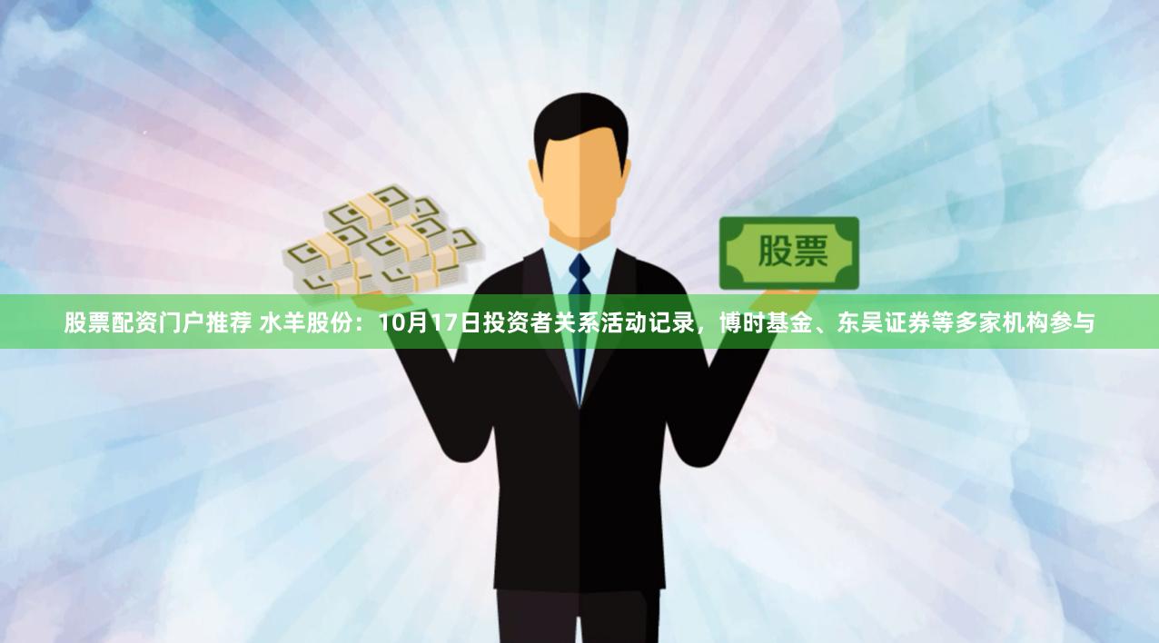 股票配资门户推荐 水羊股份：10月17日投资者关系活动记录，博时基金、东吴证券等多家机构参与