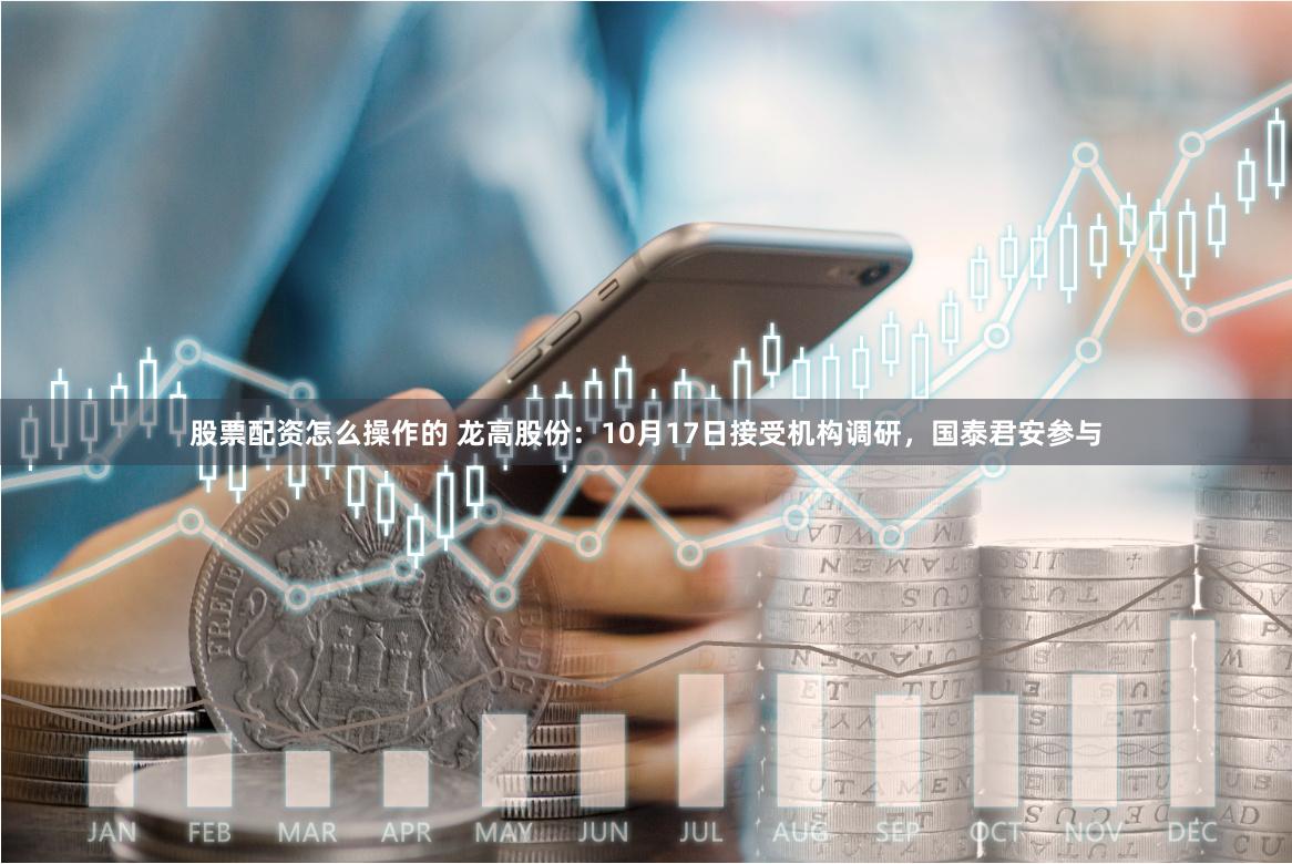 股票配资怎么操作的 龙高股份：10月17日接受机构调研，国泰君安参与