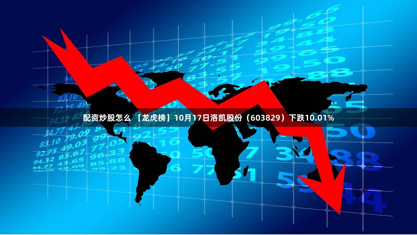 配资炒股怎么 【龙虎榜】10月17日洛凯股份（603829）下跌10.01%