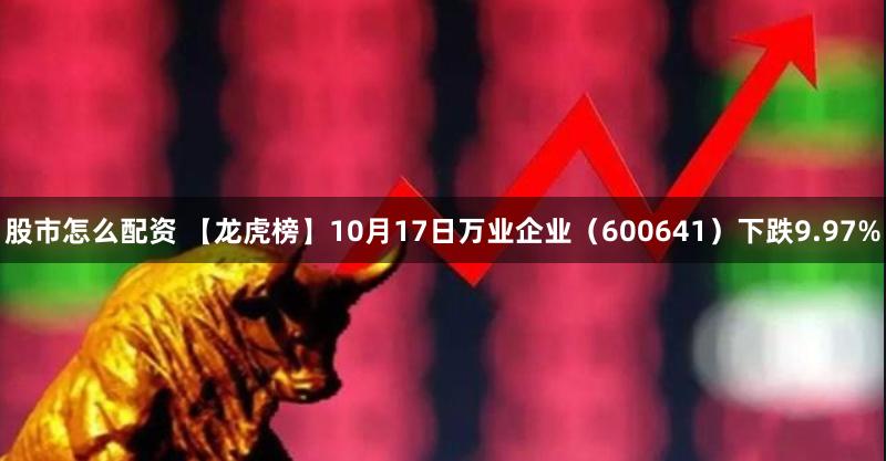 股市怎么配资 【龙虎榜】10月17日万业企业（600641）下跌9.97%