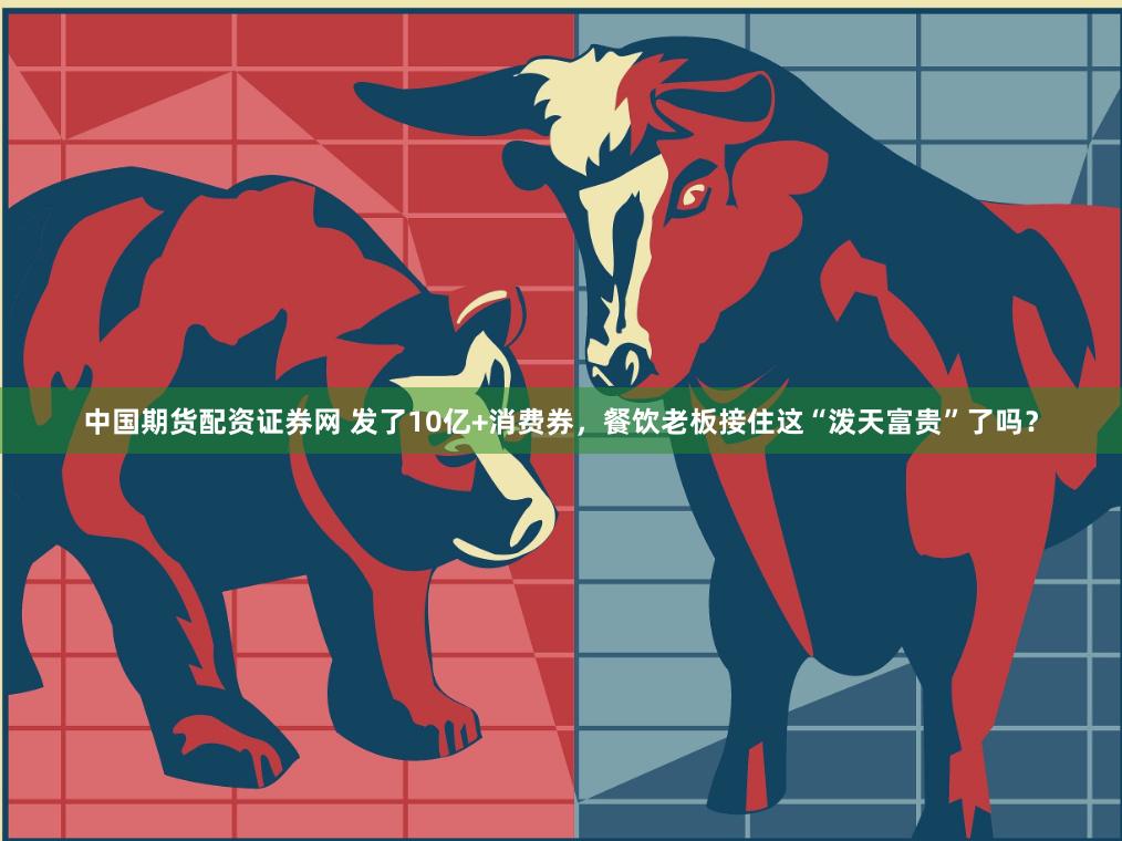 中国期货配资证券网 发了10亿+消费券，餐饮老板接住这“泼天富贵”了吗？