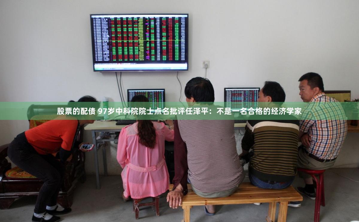 股票的配债 97岁中科院院士点名批评任泽平：不是一名合格的经济学家
