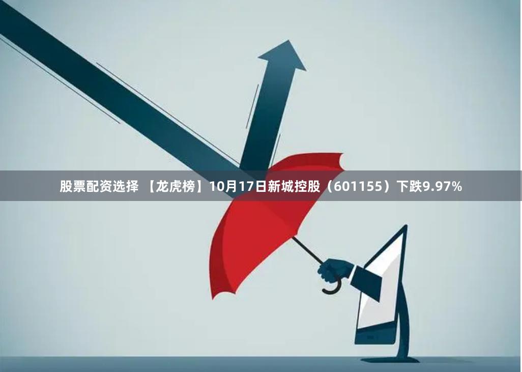 股票配资选择 【龙虎榜】10月17日新城控股（601155）下跌9.97%